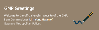 GMPA Greetings - Welcome to the official english website of the GMPA. I am Commissioner Choe jong heon Gwangju Metropolitan Police Agency.